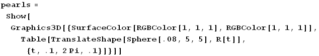 pearls = Show[Graphics3D[{SurfaceColor[RGBColor[1, 1, 1], RGBColor[1, 1, 1]], Table[TranslateShape[Sphere[.08, 5, 5], R[t]], {t, .1, 2Pi, .1}]}]]